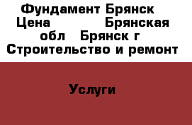 Фундамент.Брянск › Цена ­ 3 500 - Брянская обл., Брянск г. Строительство и ремонт » Услуги   . Брянская обл.